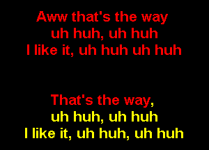 Aww that's the way
uh huh, uh huh
I like it, uh huh uh huh

That's the way,
uh huh, uh huh
I like it, uh huh, uh huh