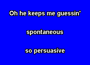 0h he keeps me guessin'

spontaneous

so persuasive
