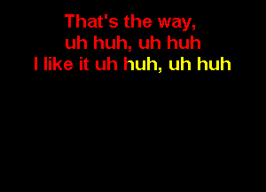 That's the way,
uh huh, uh huh
I like it uh huh, uh huh