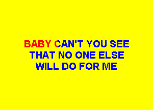 BABY CAN'T YOU SEE
THAT NO ONE ELSE
WILL DO FOR ME