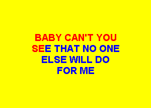 BABY CAN'T YOU
SEE THAT NO ONE
ELSE WILL DO
FOR ME