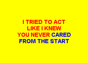 I TRIED TO ACT
LIKE I KNEW
YOU NEVER CARED
FROM THE START