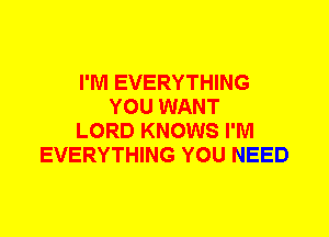I'M EVERYTHING
YOU WANT
LORD KNOWS I'M
EVERYTHING YOU NEED