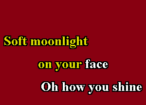 Soft moonlight

on your face

011 how you shine