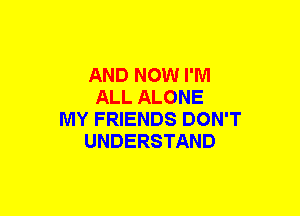 AND NOW I'M
ALL ALONE
MY FRIENDS DON'T
UNDERSTAND