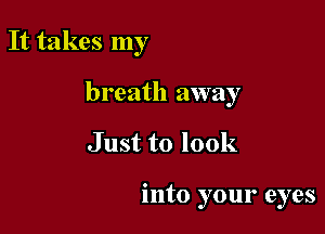 It takes my
breath away

Just to look

into your eyes