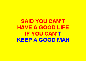 SAID YOU CAN'T
HAVE A GOOD LIFE
IF YOU CAN'T
KEEP A GOOD MAN
