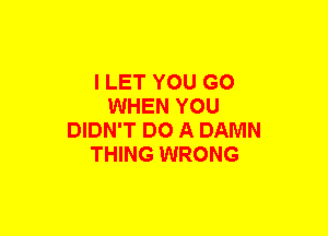 I LET YOU GO
WHEN YOU
DIDN'T DO A DAMN
THING WRONG