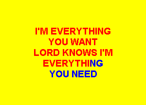 I'M EVERYTHING
YOU WANT
LORD KNOWS I'M
EVERYTHING
YOU NEED