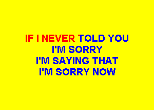 IF I NEVER TOLD YOU
I'M SORRY
I'M SAYING THAT
I'M SORRY NOW