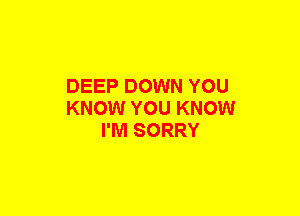 DEEP DOWN YOU
KNOW YOU KNOW
I'M SORRY