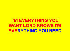 I'M EVERYTHING YOU
WANT LORD KNOWS I'M
EVERYTHING YOU NEED