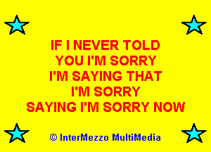7k 7k

IF I NEVER TOLD
YOU I'M SORRY
I'M SAYING THAT
I'M SORRY
SAYING I'M SORRY NOW

72? (Q lnterMezzo MultiMedia 72?