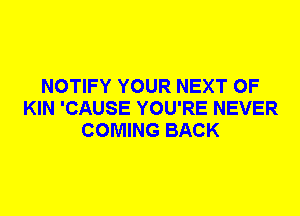 NOTIFY YOUR NEXT OF
KIN 'CAUSE YOU'RE NEVER
COMING BACK