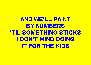 AND WE'LL PAINT
BY NUMBERS
'TIL SOMETHING STICKS
I DON'T MIND DOING
IT FOR THE KIDS