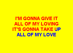 I'M GONNA GIVE IT
ALL OF MY LOVING
IT'S GONNA TAKE UP
ALL OF MY LOVE