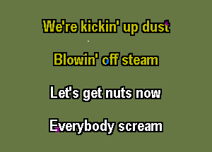 We're kickin' up dusx

Blowin' cff steam
Let's get nuts now

Everybody scream