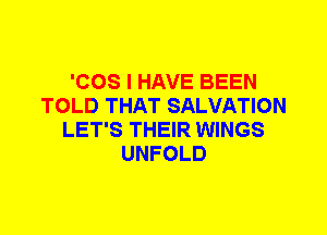 'COS I HAVE BEEN
TOLD THAT SALVATION
LET'S THEIR WINGS
UNFOLD