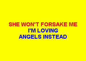 SHE WON'T FORSAKE ME
I'M LOVING
ANGELS INSTEAD