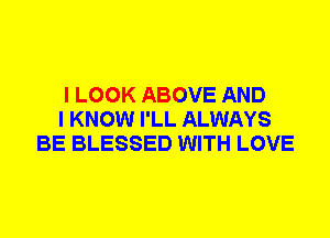 I LOOK ABOVE AND
I KNOW I'LL ALWAYS
BE BLESSED WITH LOVE