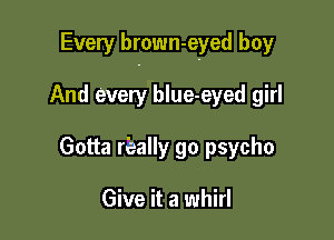 Every brown-eyed boy

And every blue-eyed girl
Gotta rQeally go psycho

Give it a whirl
