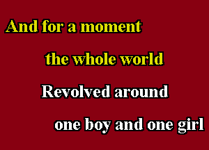 And for a moment
the whole world

Revolved around

one boy and one girl