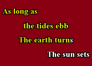 As long as

the tides ebb
The earth turns

The sun sets