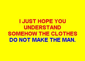 I JUST HOPE YOU
UNDERSTAND
SOMEHOW THE CLOTHES
DO NOT MAKE THE MAN.