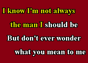 I know I'm not always

the man I should be

But don't ever wonder

What you mean to me