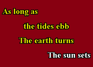 As long as

the tides ebb
The earth turns

The sun sets
