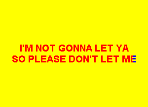 I'M NOT GONNA LET YA
SO PLEASE DON'T LET ME