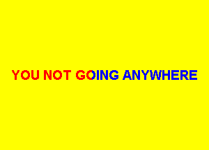 YOU NOT GOING ANYWHERE