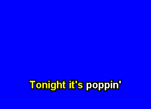 Tonight it's poppin'