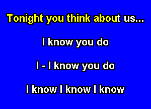 Tonight you think about us...

I know you do

I - I know you do

I know I know I know