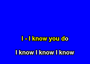 l - I know you do

I know I know I know