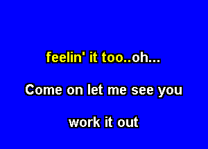 feelin' it too..oh...

Come on let me see you

work it out