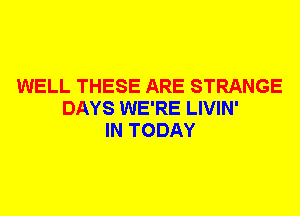WELL THESE ARE STRANGE
DAYS WE'RE LIVIN'
IN TODAY