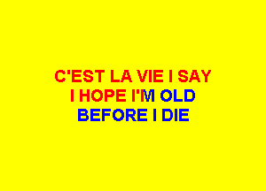 C'EST LA VIE I SAY
I HOPE I'M OLD
BEFORE I DIE