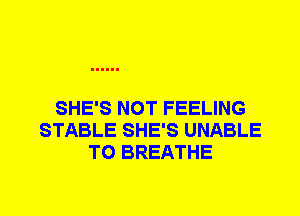 SHE'S NOT FEELING
STABLE SHE'S UNABLE
TO BREATHE