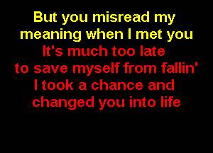 But you misread my
meaning when I met you
It's much too late
to save myself from fallin'
I took a chance and
changed you into life