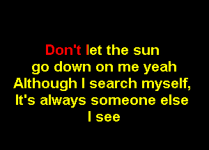 Don't let the sun
go down on me yeah

Although I search myself,
It's always someone else
I see