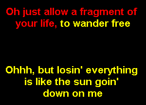 Oh just allow a fragment of
your life, to wander free

Ohhh, but losin' everything
is like the sun goin'
down on me