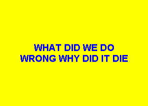 WHAT DID WE DO
WRONG WHY DID IT DIE