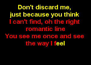 Don't discard me,
just because you think
I can't find, oh the right
romantic line
You see me once and see
the way I feel