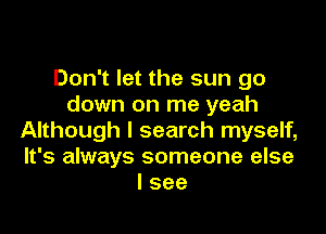 Don't let the sun go
down on me yeah

Although I search myself,
It's always someone else
I see