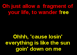 Oh just allow a fragment of
your life, to wander free

Ohhh, 'cause losin'
everything is like the sun
goin' down on me