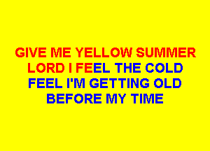 GIVE ME YELLOW SUMMER
LORD I FEEL THE COLD
FEEL I'M GETTING OLD

BEFORE MY TIME