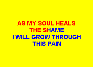 AS MY SOUL HEALS
THE SHAME
I WILL GROW THROUGH
THIS PAIN