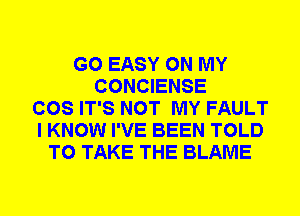 G0 EASY ON MY
CONCIENSE
COS IT'S NOT MY FAULT
I KNOW I'VE BEEN TOLD
TO TAKE THE BLAME
