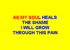 AS MY SOUL HEALS
THE SHAME
IWILL GROW

THROUGH THIS PAIN